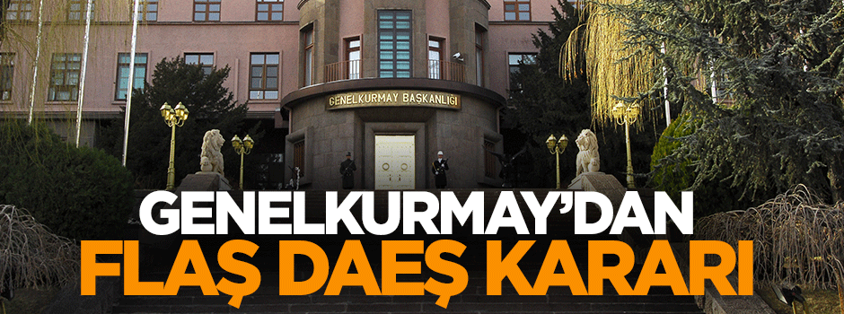 Genelkurmay'dan flaş DAEŞ kararı