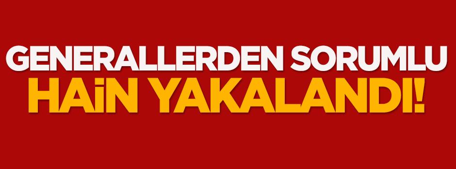 Generallerden sorumlu hain yakalandı!