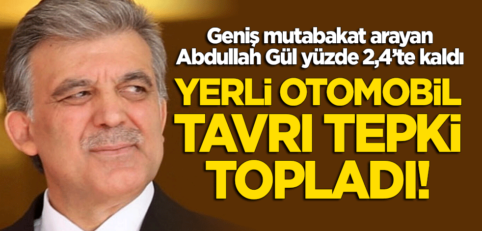 Geniş mutabakat arayan Abdullah Gül, yüzde 2,4'te kaldı! Yerli otomobil tavrı tepki topladı