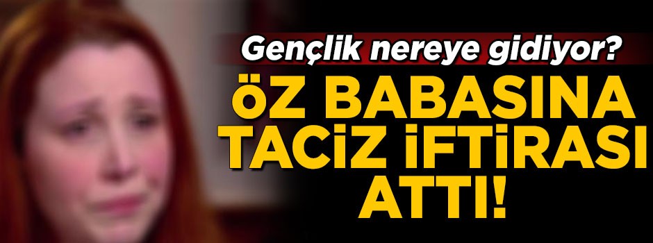 Gençlik nereye gidiyor? Öz babasına taciz iftirası attı!
