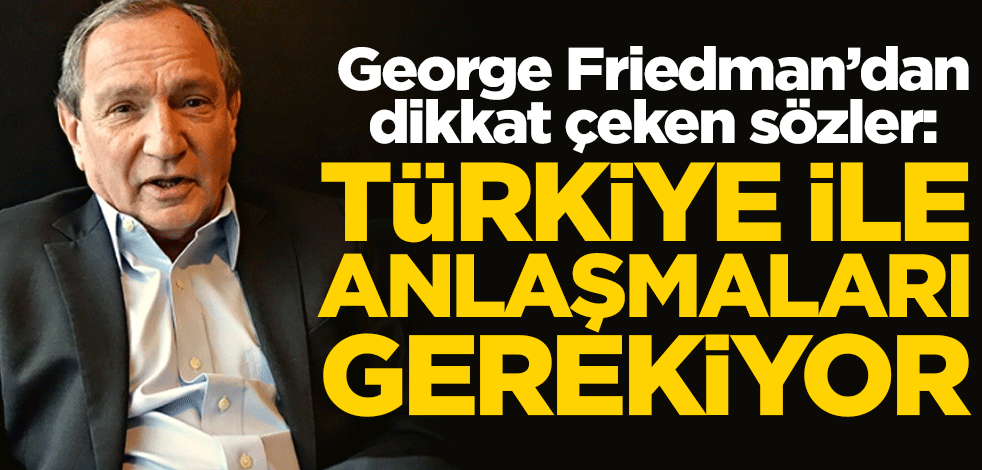 George Friedman’dan dikkat çeken sözler: Türkiye ile anlaşmaları gerekiyor