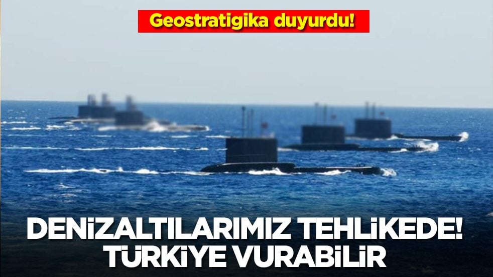 Geostratigika: Denizaltılarımız bu saatten sonra tehlikede! Türkiye vurabilir