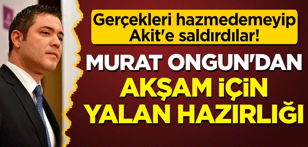 Gerçekleri Hazmedemeyip Akit'e saldırdılar! Murat Ongun'dan akşam için yalan hazırlığı!
