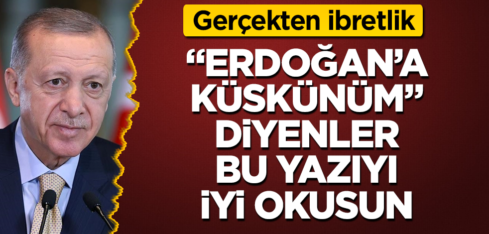 Gerçekten ibretlik! "Erdoğan’a küskünüm" diyenler bu yazıyı iyi okusun