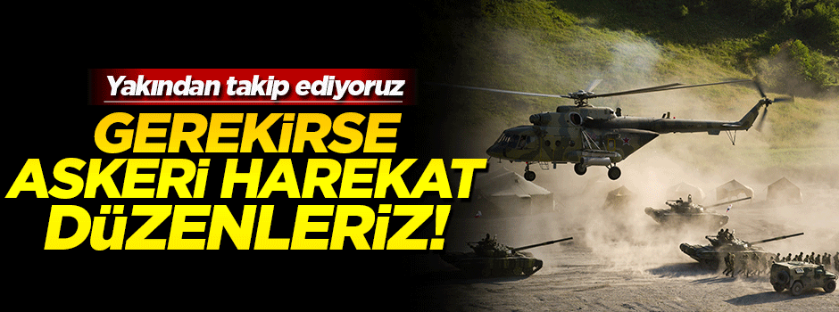 'Gerekirse askeri harekat uygulayabiliriz'