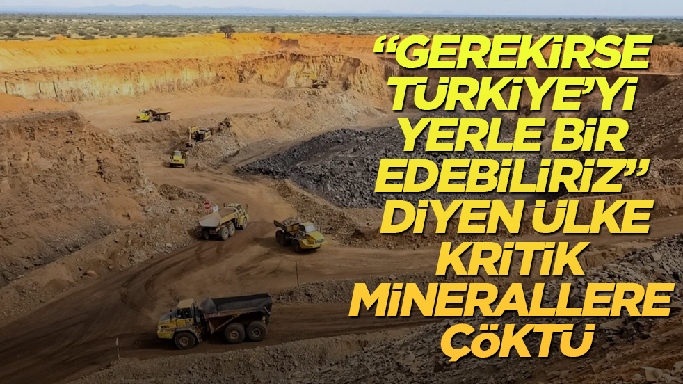 "Gerekirse Türkiye’yi yerle bir edebiliriz" diyen ülke, kritik minerallere çöktü