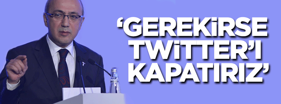 'Gerekirse Twitter'ı kapatırız'