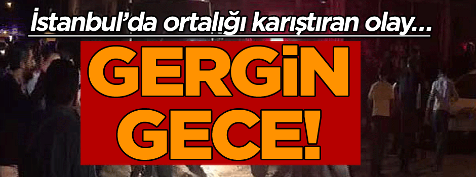 Gergin gece! İstanbul’da ortalığı karıştıran olay…