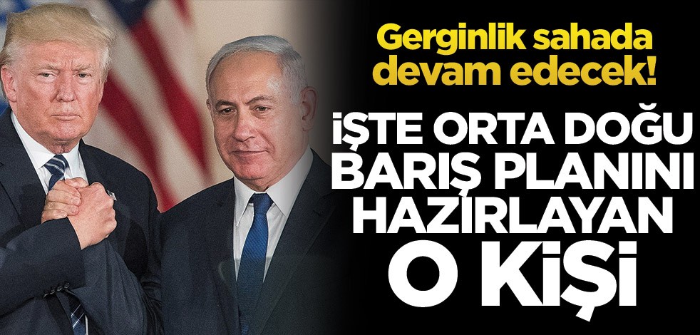 Gerginlik sahada devam edecek! İşte Orta Doğu Barış Planını hazırlayan kişi