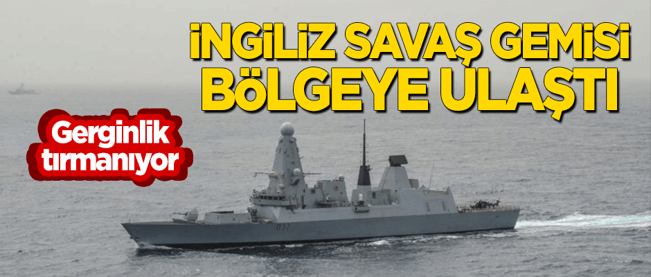 Gerginlik tırmanıyor! İngiliz savaş gemisi bölgeye ulaştı