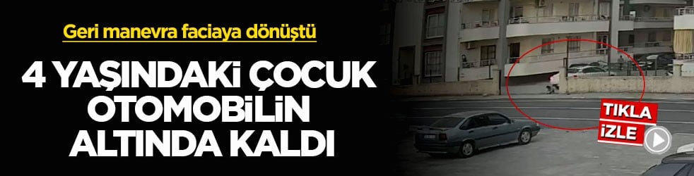 Geri manevra faciaya dönüştü! 4 yaşındaki çocuk otomobilin altında kaldı