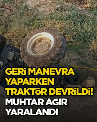Geri manevra yaparken traktör devrildi! Muhtar ağır yaralandı