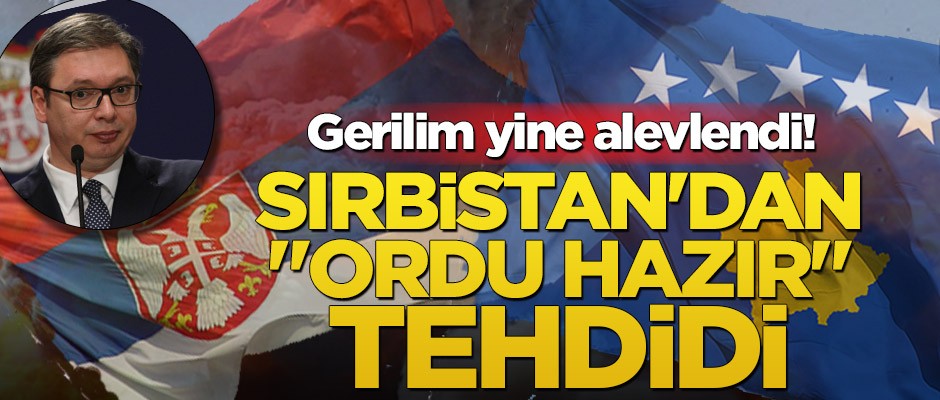 Gerilim bir kez daha alevlendi! Sırbistan'dan "ordu hazır" tehdidi
