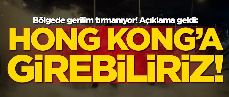 Gerilim tırmanıyor! 'Hong Kong'a girebiliriz'