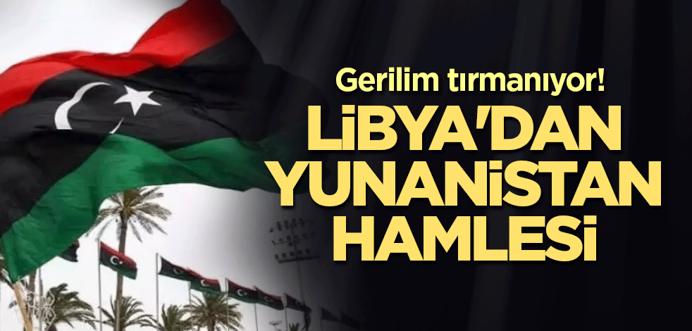 Gerilim tırmanıyor! Libya'dan Yunanistan hamlesi