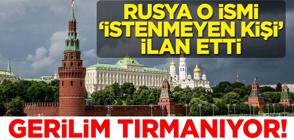 Gerilim tırmanıyor! Rusya o ismi "istenmeyen kişi" ilan etti
