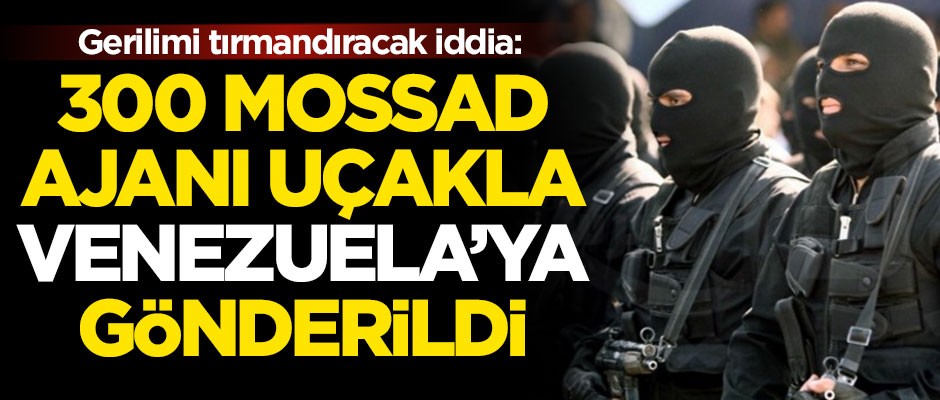 Gerilimi artıracak iddia: 300 MOSSAD ajanı Venezuela'ya gönderildi