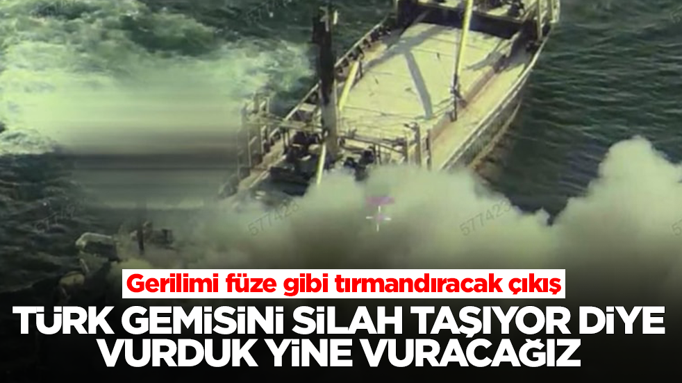 Gerilimi füze gibi tırmandıracak çıkış: Türk gemisini silah taşıyor diye vurduk, yine vuracağız