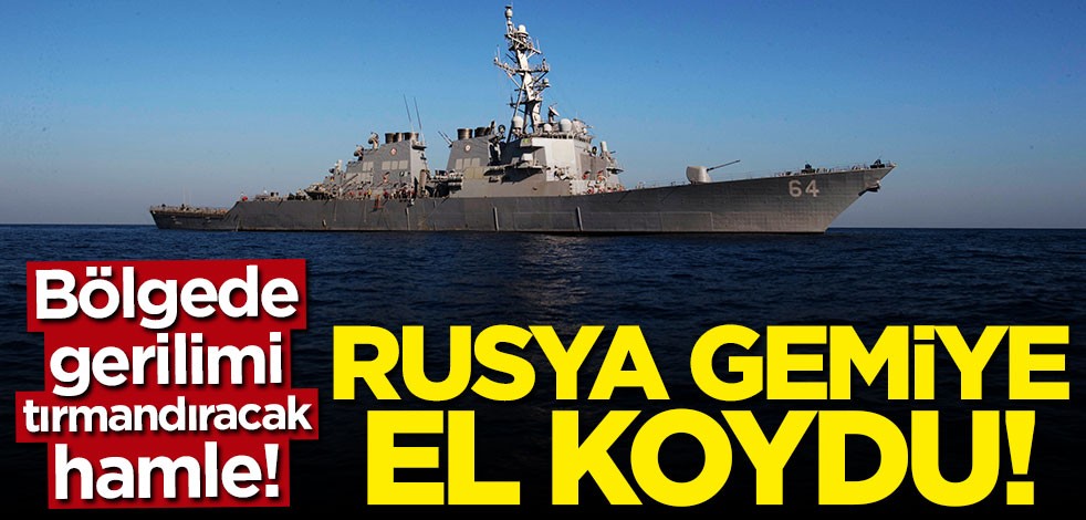Gerilimi tırmandıracak hamle! Rusya gemiye el koydu