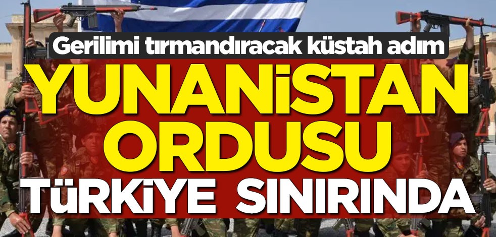 Gerilimi tırmandıracak küstah adım... Yunanistan ordusu Türkiye sınırında