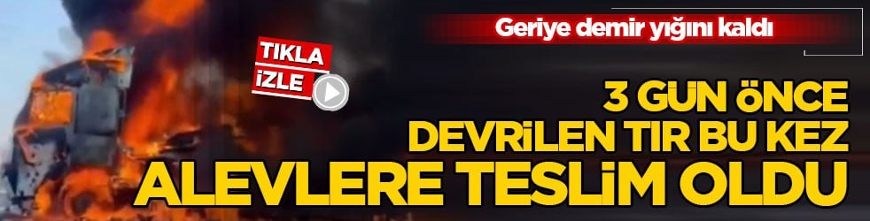 Geriye demir yığını kaldı! 3 gün önce devrilen tır bu kez alevlere teslim oldu