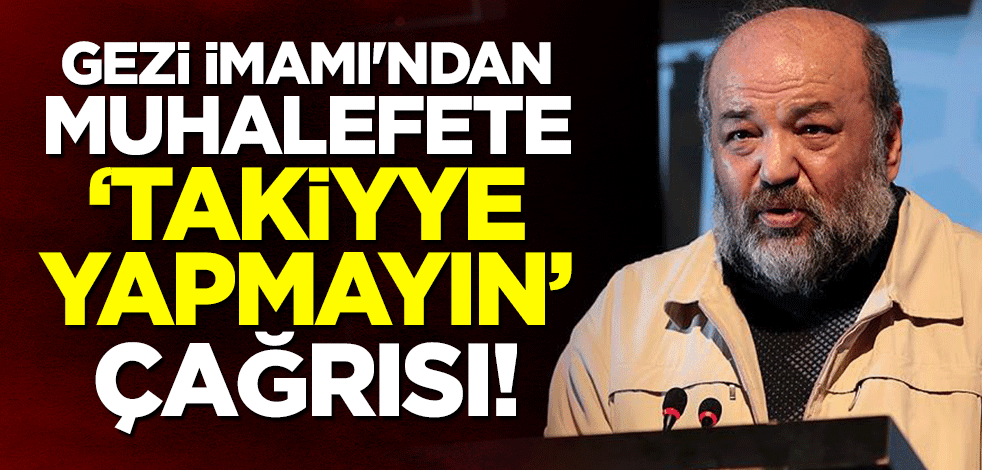 Gezi İmamı'ndan muhalefete 'takiyye yapmayın' çağrısı!