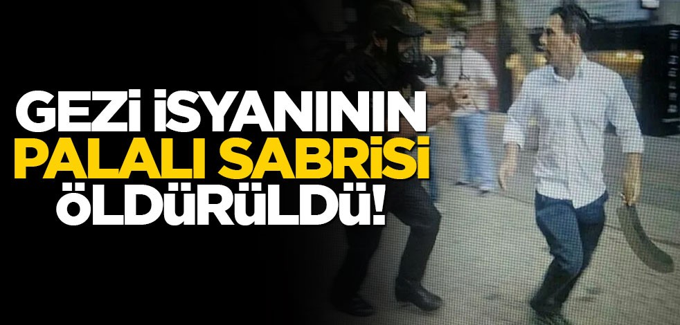 Gezi isyanında "Palalı Sabri" olarak tanınmıştı... Öldürüldü!