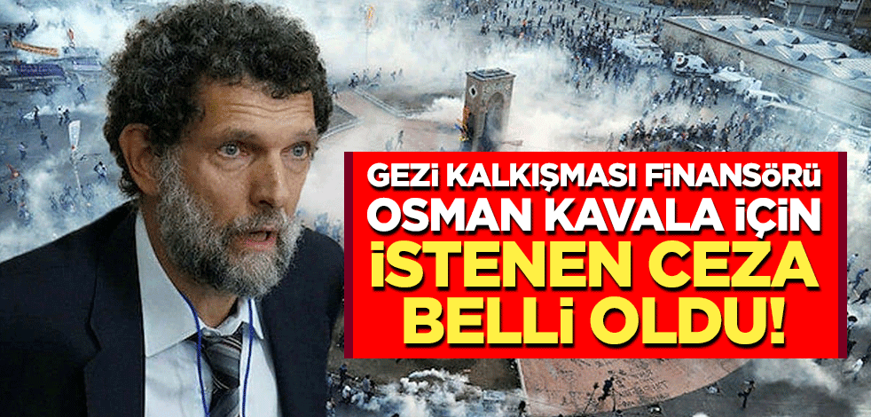 Gezi Kalkışması finansörü Osman Kavala için istenen ceza belli oldu!
