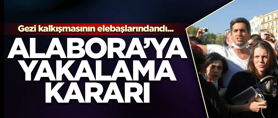 Gezi kalkışmasının elebaşlarındandı... Alabora’ya yakalama kararı