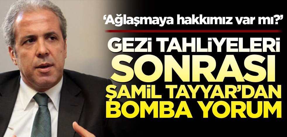 Gezi tahliyeleri sonrası Şamil Tayyar’dan bomba yorum! ‘Ağlaşmaya hakkımız var mı?’