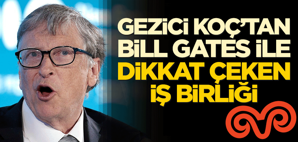 Gezici Koç Holding'ten Bill Gates ile dikkat çeken iş birliği