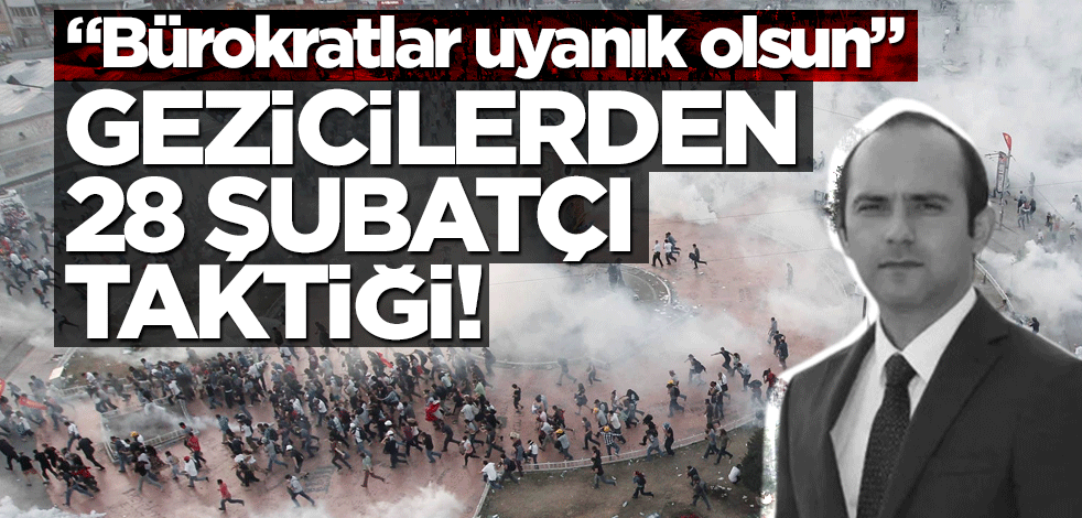 Gezicilerden 28 Şubatçı taktiği! "Bürokratlar uyanık olsun"