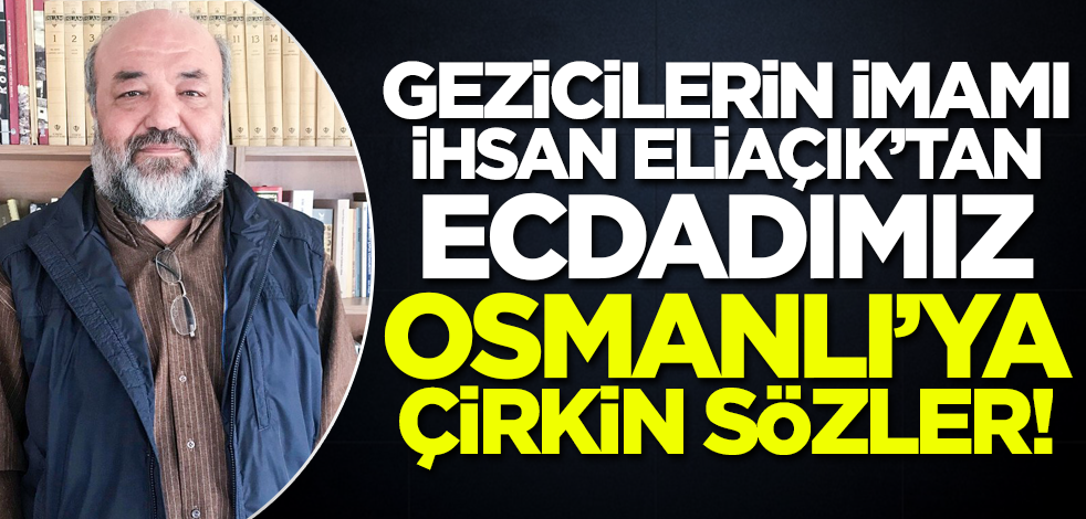 Gezicilerin imamı İhsan Eliaçık'tan ecdad Osmanlı'ya çirkin sözler!