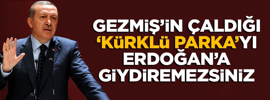 Gezmiş’in çaldığı "kürklü parka"yı Erdoğan’a giydiremezsiniz!