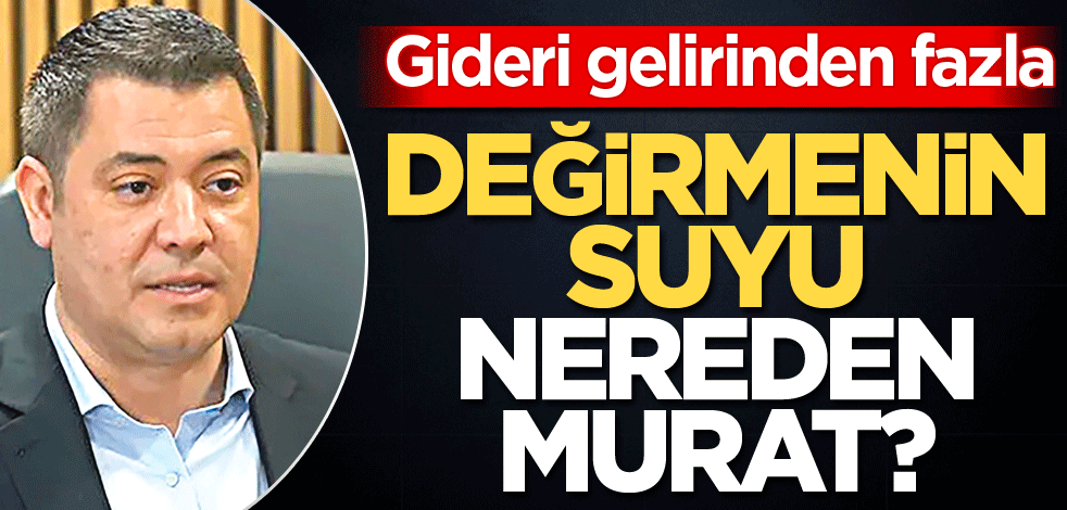 Gideri gelirinden fazla! Değirmenin suyu nereden Murat?