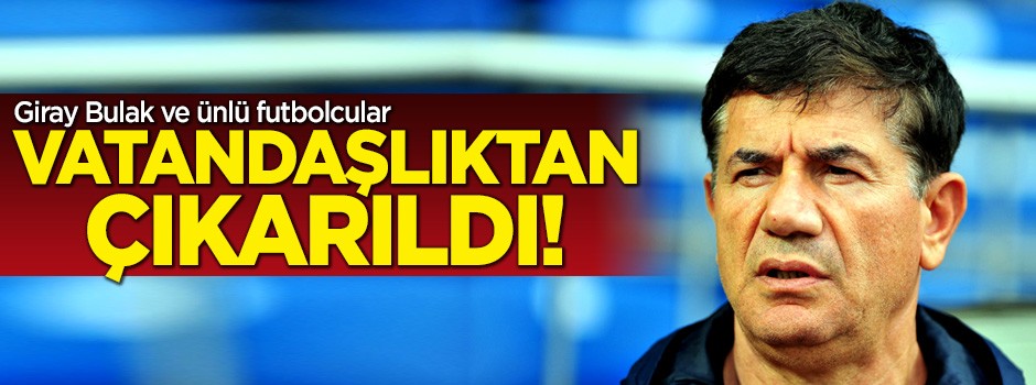 Giray Bulak vatandaşlıktan çıkarıldı!