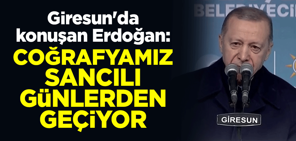 Giresun'da konuşan Cumhurbaşkanı Erdoğan: Coğrafyamız sancılı günlerden geçiyor