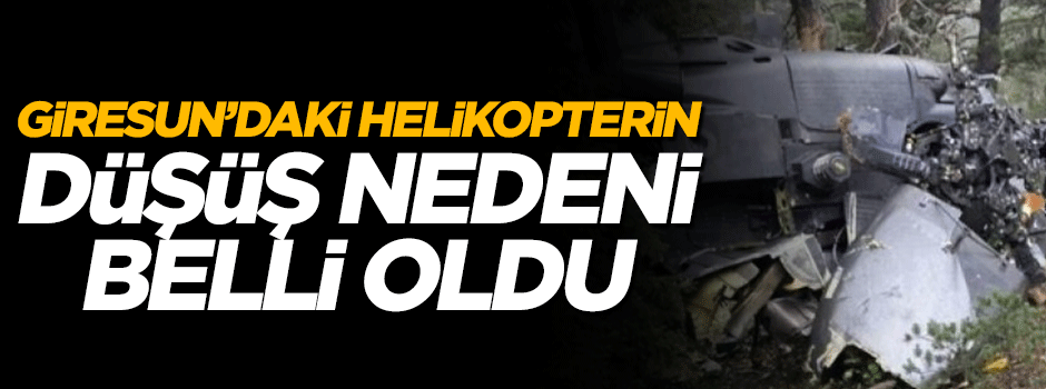 Giresun'daki helikopterin düşüş nedeni ortaya çıktı