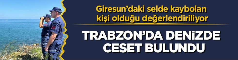 Giresun’daki selde kaybolan kişi olduğu değerlendiriliyor! Trabzon’da denizde ceset bulundu