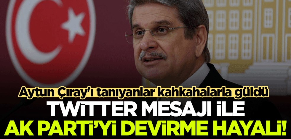 Girip çıkmadığı parti kalmayan Aytun Çıray twitterdan AK Parti'yi devirme hayalini yazdı! Yakından tanıyanları, kahkahalara boğuldu