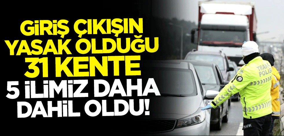 Giriş çıkışın yasak olduğu 31 kente 5 ilimiz daha dahil oldu!