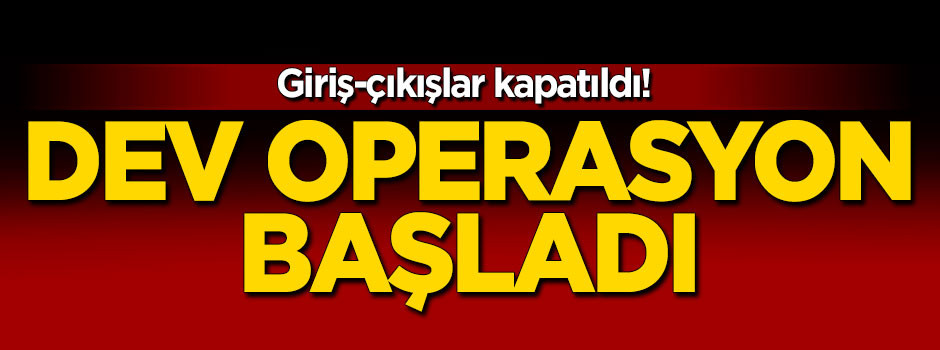 Giriş çıkışlar kapatıldı! Dev operasyon başladı