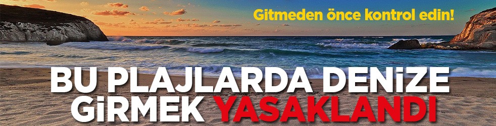 Gitmeden önce kontrol edin! Bu plajlarda denize girmek yasaklandı