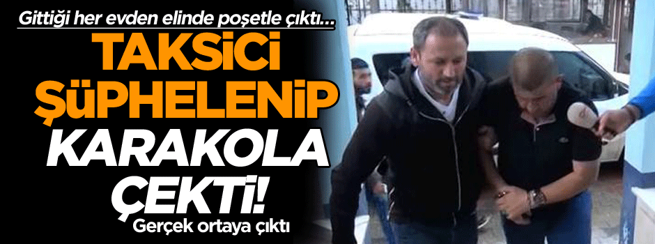 Gittiği her evden elinde poşetle çıktı… Taksici şüphelenip karakola çekti! Gerçek ortaya çıktı