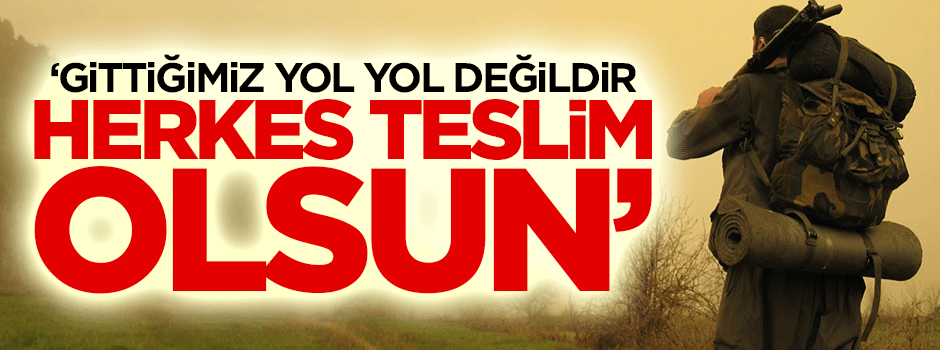 "Gittiğimiz yol yol değildir, herkes teslim olsun"