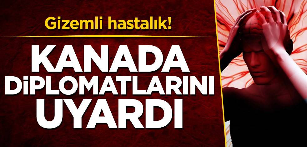 Gizemli hastalık! Kanada, diplomatlarını uyardı