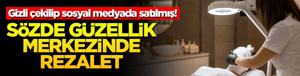 Gizli çekilip sosyal medyada satılmış! Sözde güzellik merkezinde rezalet