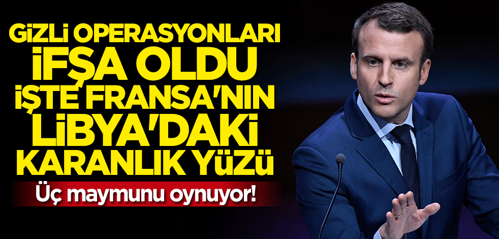 Gizli operasyonları ifşa oldu! İşte Fransa'nın Libya'daki karanlık yüzü