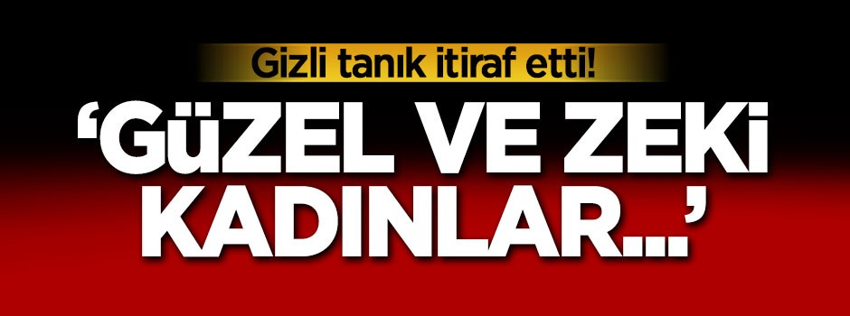 Gizli tanık itiraf etti! 'Güzel ve zeki kadınlar...'