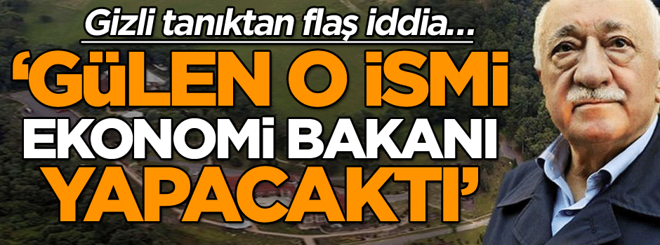 Gizli tanıktan flaş iddia… ‘Gülen o ismi ekonomi bakanı yapacaktı’